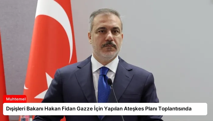 Dışişleri Bakanı Hakan Fidan Gazze İçin Yapılan Ateşkes Planı Toplantısında