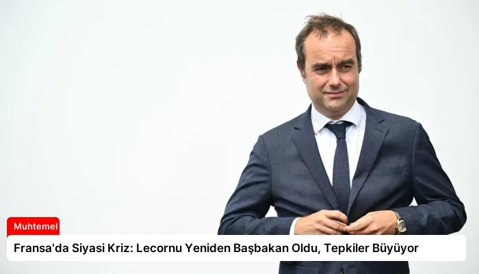 Fransa’da Siyasi Kriz: Lecornu Yeniden Başbakan Oldu, Tepkiler Büyüyor