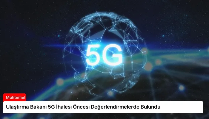 Ulaştırma Bakanı 5G İhalesi Öncesi Değerlendirmelerde Bulundu