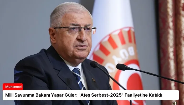 Milli Savunma Bakanı Yaşar Güler: “Ateş Serbest-2025” Faaliyetine Katıldı