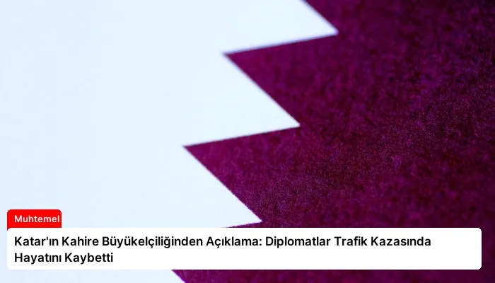 Katar’ın Kahire Büyükelçiliğinden Açıklama: Diplomatlar Trafik Kazasında Hayatını Kaybetti