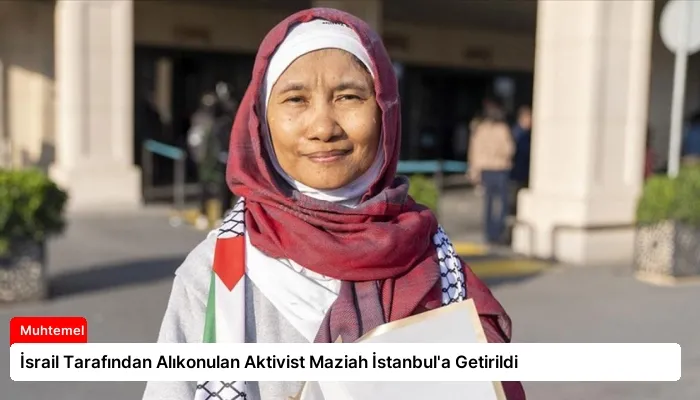 İsrail Tarafından Alıkonulan Aktivist Maziah İstanbul’a Getirildi
