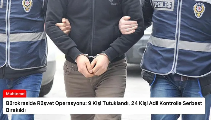 Bürokraside Rüşvet Operasyonu: 9 Kişi Tutuklandı, 24 Kişi Adli Kontrolle Serbest Bırakıldı