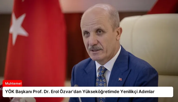 YÖK Başkanı Prof. Dr. Erol Özvar’dan Yükseköğretimde Yenilikçi Adımlar