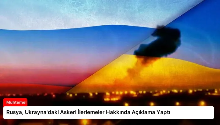Rusya, Ukrayna’daki Askeri İlerlemeler Hakkında Açıklama Yaptı