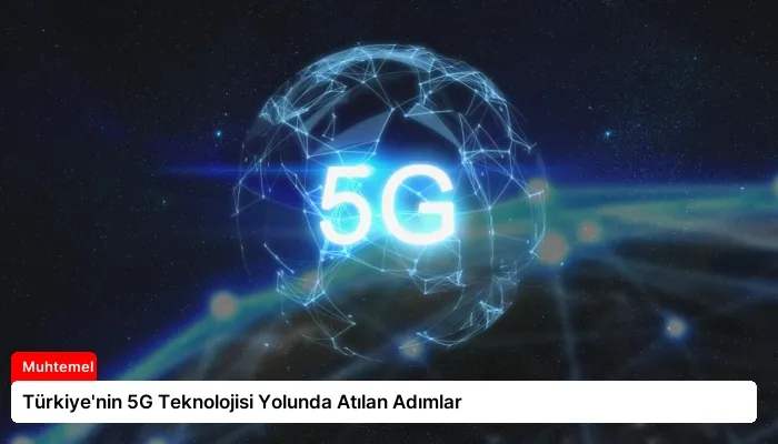 Türkiye’nin 5G Teknolojisi Yolunda Atılan Adımlar