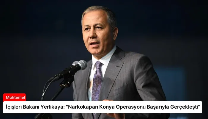 İçişleri Bakanı Yerlikaya: “Narkokapan Konya Operasyonu Başarıyla Gerçekleşti”