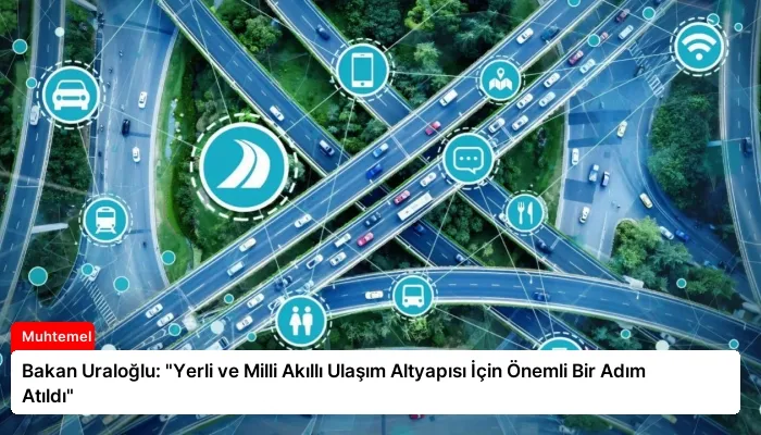 Bakan Uraloğlu: “Yerli ve Milli Akıllı Ulaşım Altyapısı İçin Önemli Bir Adım Atıldı”