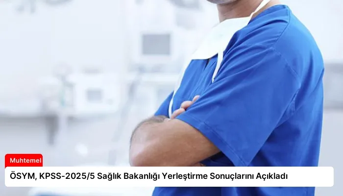 ÖSYM, KPSS-2025/5 Sağlık Bakanlığı Yerleştirme Sonuçlarını Açıkladı