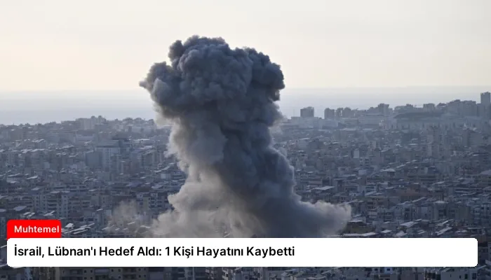 İsrail, Lübnan’ı Hedef Aldı: 1 Kişi Hayatını Kaybetti