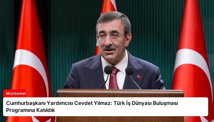 Cumhurbaşkanı Yardımcısı Cevdet Yılmaz: Türk İş Dünyası Buluşması Programına Katıldık