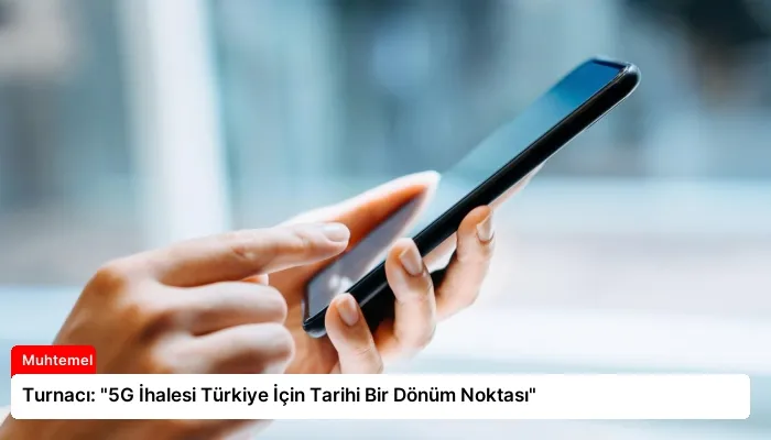 Turnacı: “5G İhalesi Türkiye İçin Tarihi Bir Dönüm Noktası”