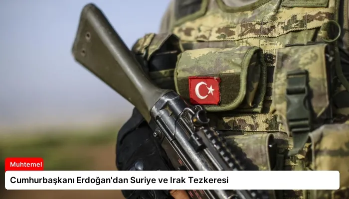 Cumhurbaşkanı Erdoğan’dan Suriye ve Irak Tezkeresi