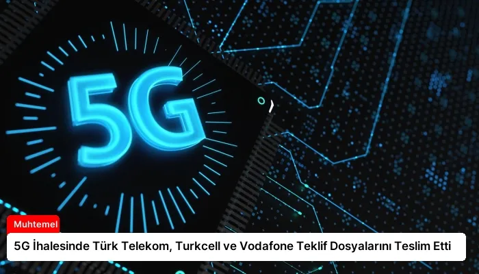5G İhalesinde Türk Telekom, Turkcell ve Vodafone Teklif Dosyalarını Teslim Etti