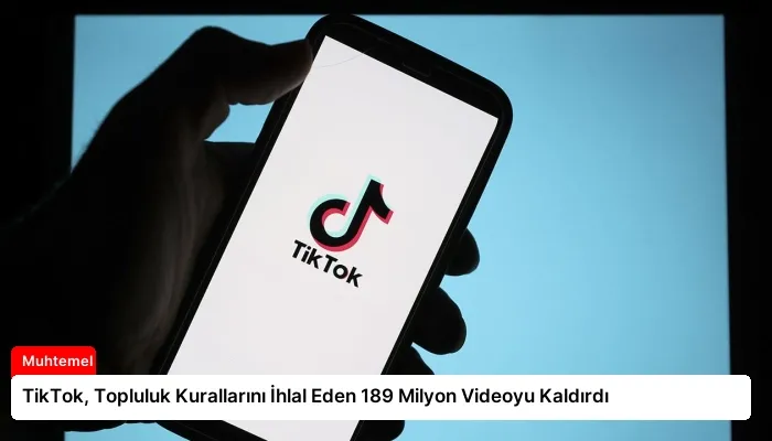 TikTok, Topluluk Kurallarını İhlal Eden 189 Milyon Videoyu Kaldırdı