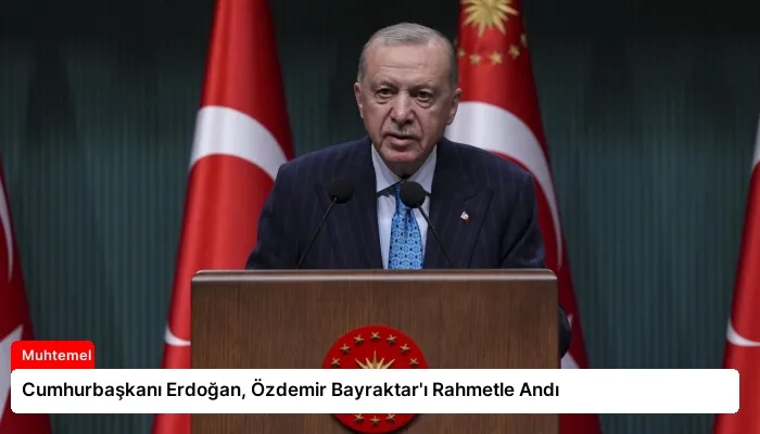 Cumhurbaşkanı Erdoğan, Özdemir Bayraktar’ı Rahmetle Andı