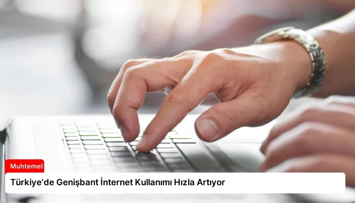 Türkiye’de Genişbant İnternet Kullanımı Hızla Artıyor
