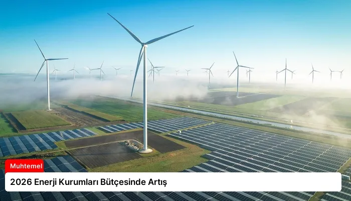 2026 Enerji Kurumları Bütçesinde Artış