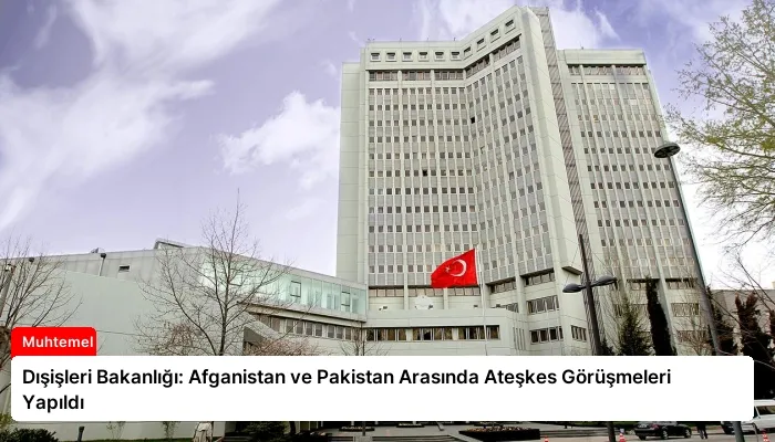 Dışişleri Bakanlığı: Afganistan ve Pakistan Arasında Ateşkes Görüşmeleri Yapıldı