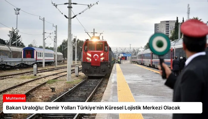 Bakan Uraloğlu: Demir Yolları Türkiye’nin Küresel Lojistik Merkezi Olacak