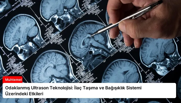 Odaklanmış Ultrason Teknolojisi: İlaç Taşıma ve Bağışıklık Sistemi Üzerindeki Etkileri