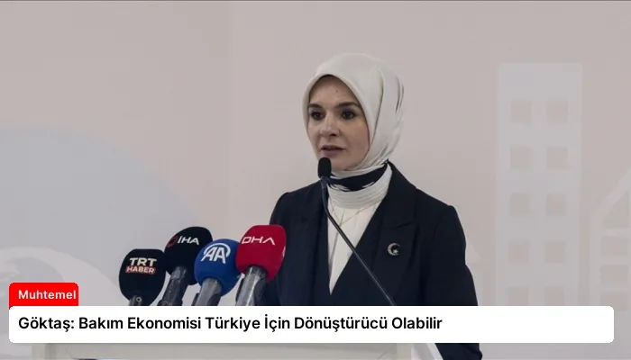 Göktaş: Bakım Ekonomisi Türkiye İçin Dönüştürücü Olabilir