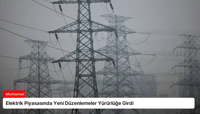 Elektrik Piyasasında Yeni Düzenlemeler Yürürlüğe Girdi