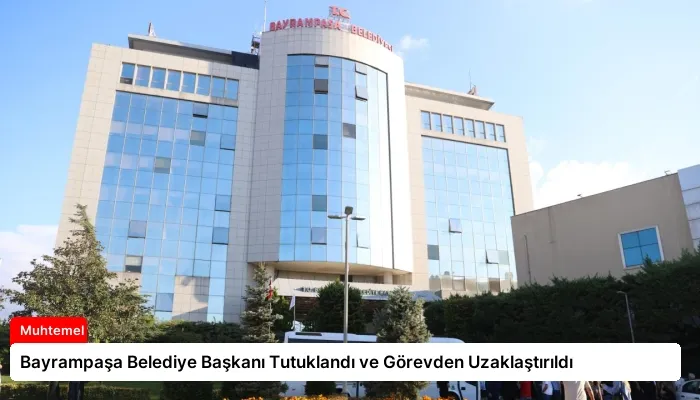 Bayrampaşa Belediye Başkanı Tutuklandı ve Görevden Uzaklaştırıldı