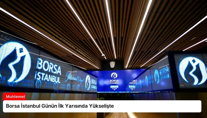 Borsa İstanbul Günün İlk Yarısında Yükselişte