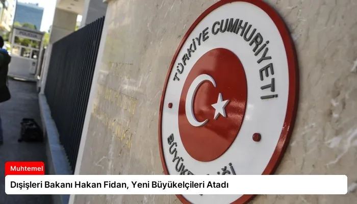 Dışişleri Bakanı Hakan Fidan, Yeni Büyükelçileri Atadı