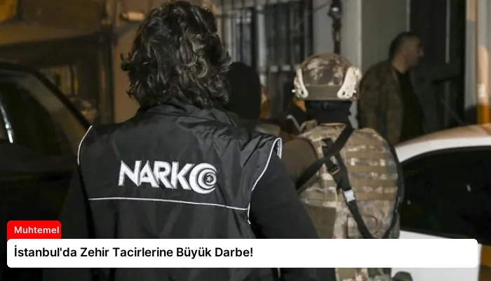 İstanbul’da Zehir Tacirlerine Büyük Darbe!