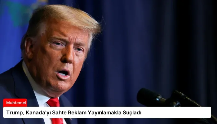 Trump, Kanada’yı Sahte Reklam Yayınlamakla Suçladı