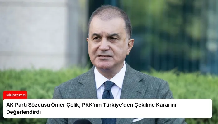 AK Parti Sözcüsü Ömer Çelik, PKK’nın Türkiye’den Çekilme Kararını Değerlendirdi