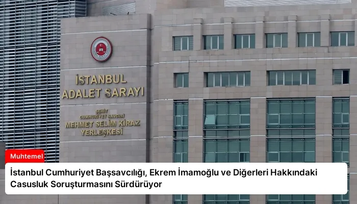 İstanbul Cumhuriyet Başsavcılığı, Ekrem İmamoğlu ve Diğerleri Hakkındaki Casusluk Soruşturmasını Sürdürüyor