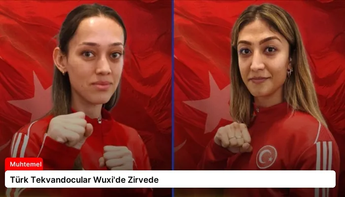 Türk Tekvandocular Wuxi’de Zirvede