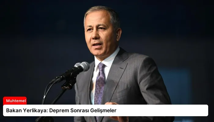 Bakan Yerlikaya: Deprem Sonrası Gelişmeler