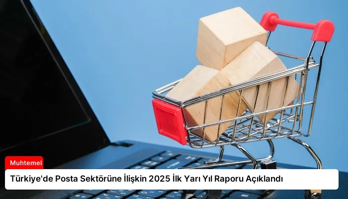 Türkiye’de Posta Sektörüne İlişkin 2025 İlk Yarı Yıl Raporu Açıklandı