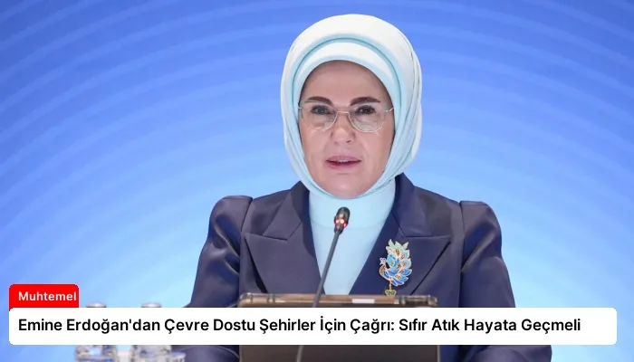 Emine Erdoğan’dan Çevre Dostu Şehirler İçin Çağrı: Sıfır Atık Hayata Geçmeli