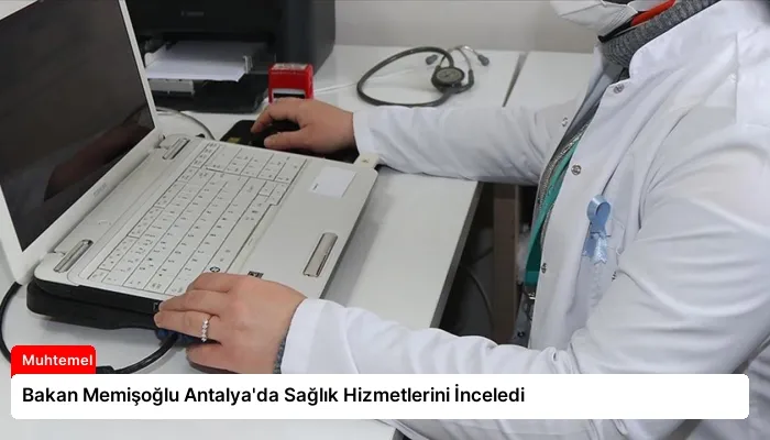 Bakan Memişoğlu Antalya’da Sağlık Hizmetlerini İnceledi