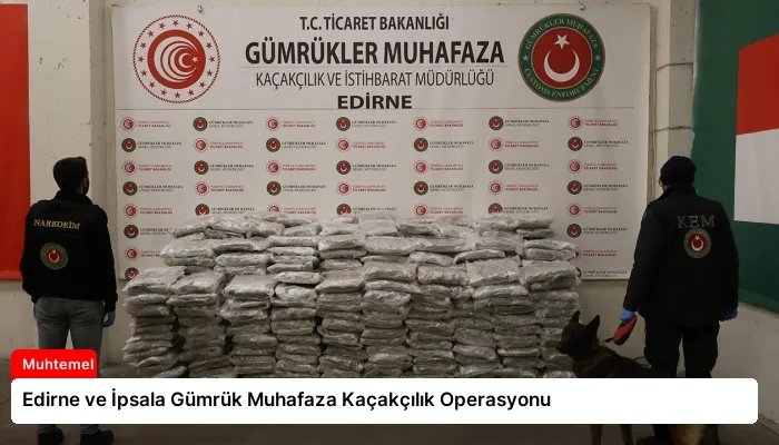 Edirne ve İpsala Gümrük Muhafaza Kaçakçılık Operasyonu