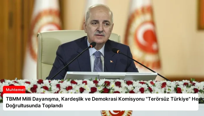 TBMM Milli Dayanışma, Kardeşlik ve Demokrasi Komisyonu “Terörsüz Türkiye” Hedefi Doğrultusunda Toplandı
