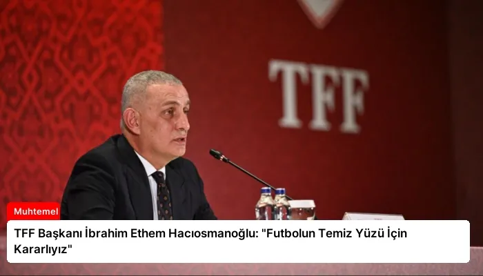 TFF Başkanı İbrahim Ethem Hacıosmanoğlu: “Futbolun Temiz Yüzü İçin Kararlıyız”