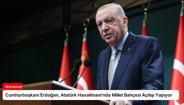 Cumhurbaşkanı Erdoğan, Atatürk Havalimanı’nda Millet Bahçesi Açılışı Yapıyor