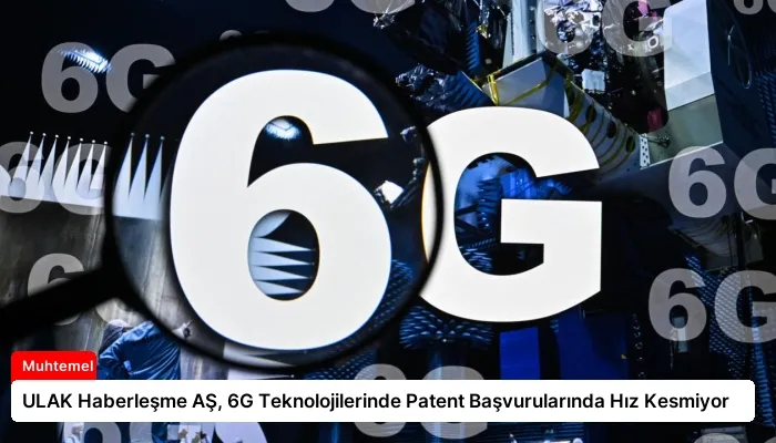 ULAK Haberleşme AŞ, 6G Teknolojilerinde Patent Başvurularında Hız Kesmiyor
