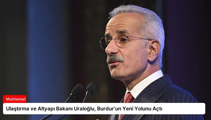 Ulaştırma ve Altyapı Bakanı Uraloğlu, Burdur’un Yeni Yolunu Açtı