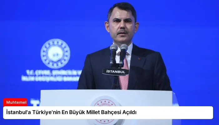 İstanbul’a Türkiye’nin En Büyük Millet Bahçesi Açıldı