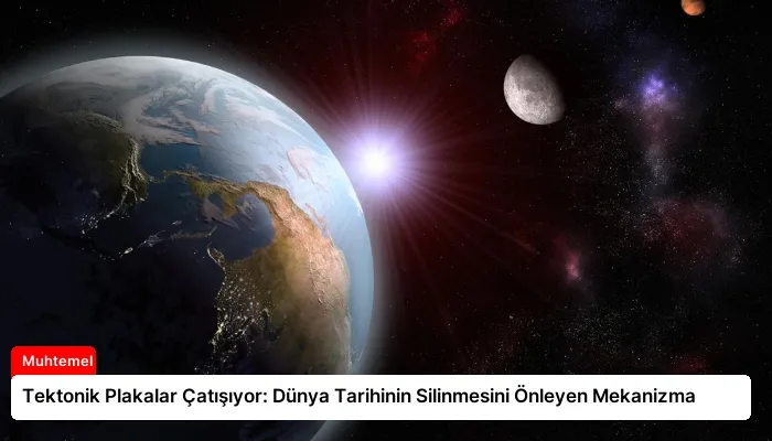 Tektonik Plakalar Çatışıyor: Dünya Tarihinin Silinmesini Önleyen Mekanizma