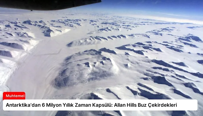 Antarktika’dan 6 Milyon Yıllık Zaman Kapsülü: Allan Hills Buz Çekirdekleri