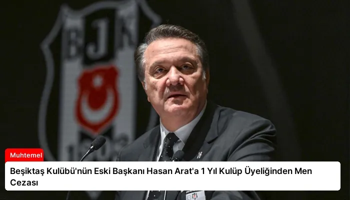 Beşiktaş Kulübü’nün Eski Başkanı Hasan Arat’a 1 Yıl Kulüp Üyeliğinden Men Cezası
