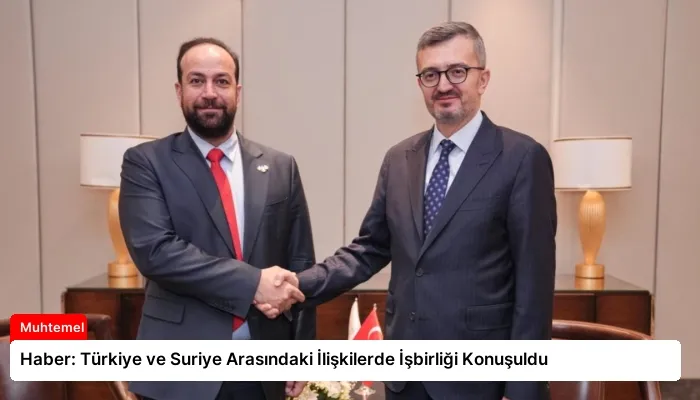 Haber: Türkiye ve Suriye Arasındaki İlişkilerde İşbirliği Konuşuldu